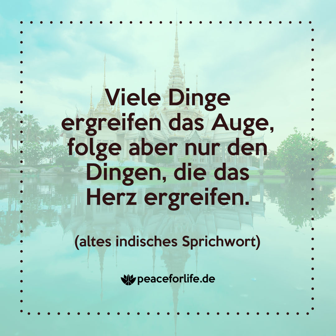 Viele Dinge ergreifen das Auge, folge aber nur den Dingen, die das Herz ergreifen. - altes indisches Sprichwort